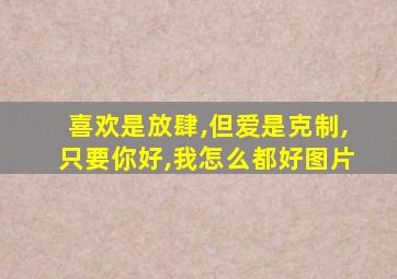 喜欢是放肆,但爱是克制,只要你好,我怎么都好图片