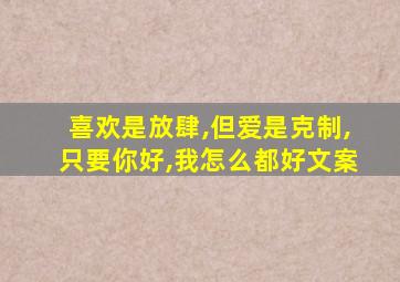 喜欢是放肆,但爱是克制,只要你好,我怎么都好文案