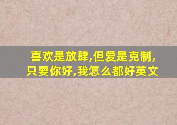 喜欢是放肆,但爱是克制,只要你好,我怎么都好英文