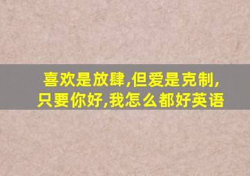 喜欢是放肆,但爱是克制,只要你好,我怎么都好英语