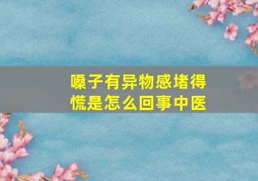 嗓子有异物感堵得慌是怎么回事中医