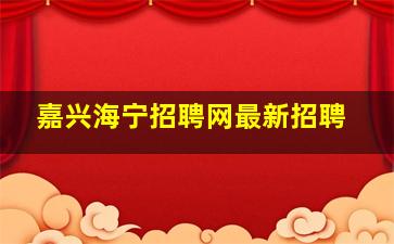 嘉兴海宁招聘网最新招聘