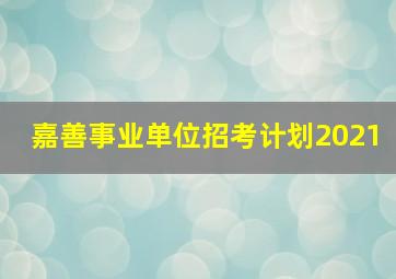 嘉善事业单位招考计划2021