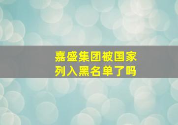 嘉盛集团被国家列入黑名单了吗