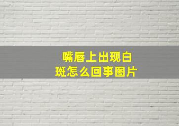 嘴唇上出现白斑怎么回事图片