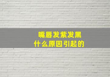 嘴唇发紫发黑什么原因引起的