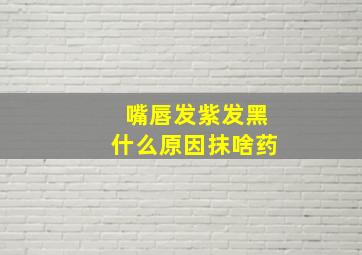 嘴唇发紫发黑什么原因抹啥药