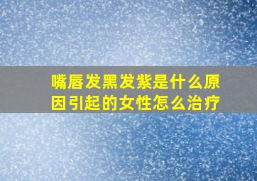 嘴唇发黑发紫是什么原因引起的女性怎么治疗