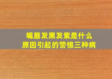 嘴唇发黑发紫是什么原因引起的警惕三种病