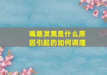 嘴唇发黑是什么原因引起的如何调理