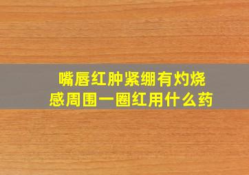 嘴唇红肿紧绷有灼烧感周围一圈红用什么药