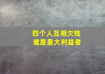 四个人互相欠钱 谁是最大利益者