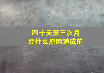 四十天来三次月经什么原因造成的