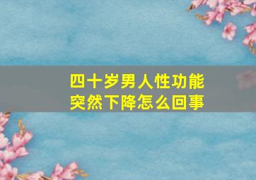 四十岁男人性功能突然下降怎么回事