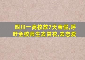 四川一高校放7天春假,呼吁全校师生去赏花,去恋爱