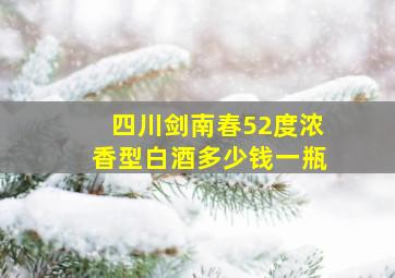 四川剑南春52度浓香型白酒多少钱一瓶