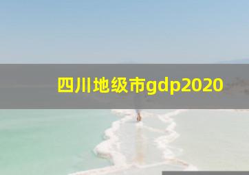 四川地级市gdp2020