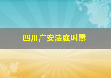 四川广安法庭叫嚣