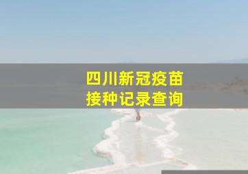 四川新冠疫苗接种记录查询