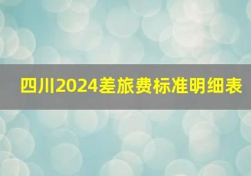 四川2024差旅费标准明细表