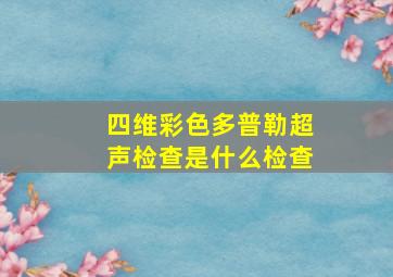 四维彩色多普勒超声检查是什么检查