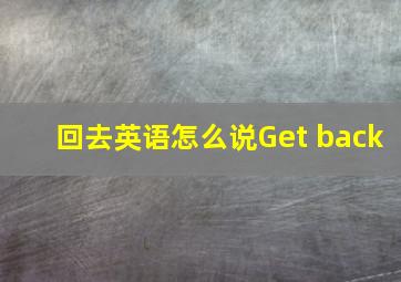 回去英语怎么说Get back