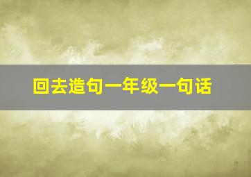 回去造句一年级一句话