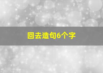 回去造句6个字