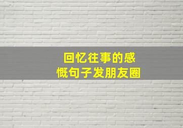 回忆往事的感慨句子发朋友圈