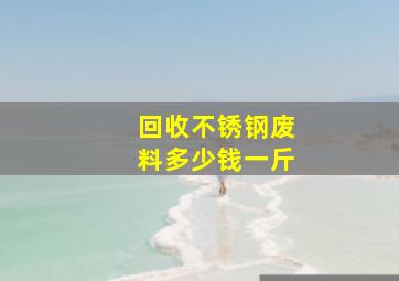 回收不锈钢废料多少钱一斤