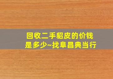 回收二手貂皮的价钱是多少~找阜昌典当行