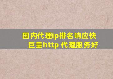 国内代理ip排名响应快 巨量http 代理服务好