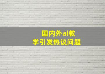 国内外ai教学引发热议问题