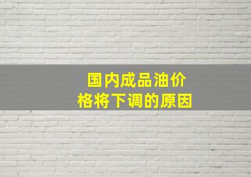 国内成品油价格将下调的原因