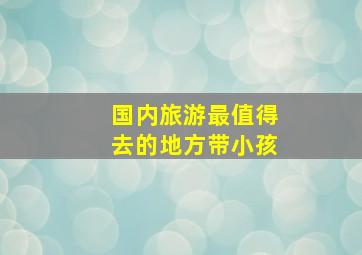 国内旅游最值得去的地方带小孩