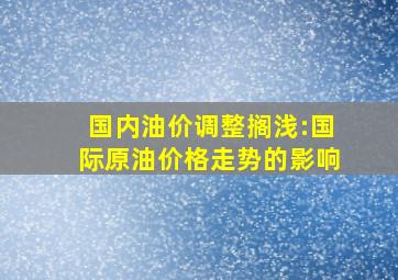 国内油价调整搁浅:国际原油价格走势的影响