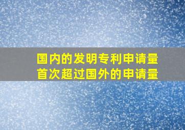 国内的发明专利申请量首次超过国外的申请量