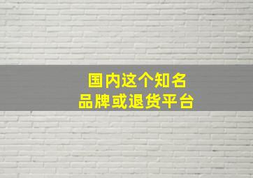 国内这个知名品牌或退货平台