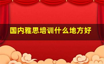 国内雅思培训什么地方好