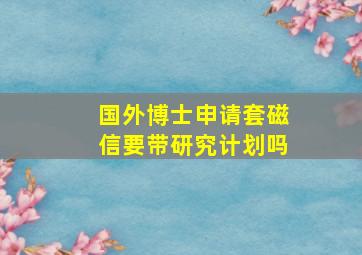 国外博士申请套磁信要带研究计划吗