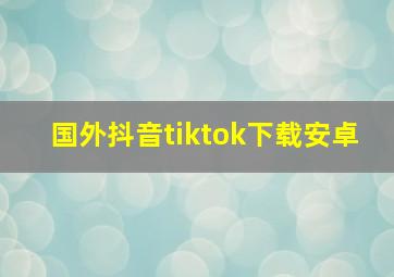 国外抖音tiktok下载安卓