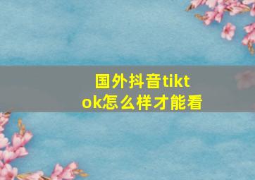 国外抖音tiktok怎么样才能看