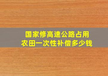 国家修高速公路占用农田一次性补偿多少钱