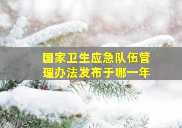 国家卫生应急队伍管理办法发布于哪一年