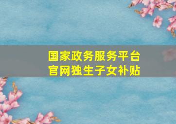 国家政务服务平台官网独生子女补贴