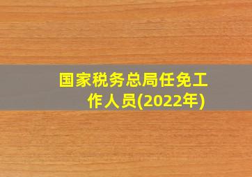 国家税务总局任免工作人员(2022年)