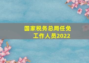 国家税务总局任免工作人员2022