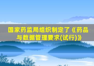 国家药监局组织制定了《药品 与数据管理要求(试行)》