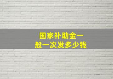 国家补助金一般一次发多少钱