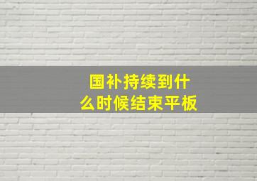 国补持续到什么时候结束平板